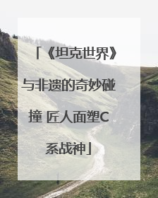 《坦克世界》与非遗的奇妙碰撞 匠人面塑C系战神