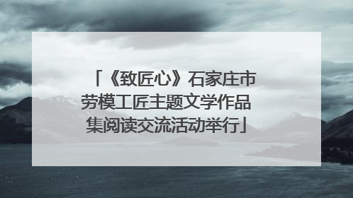 《致匠心》石家庄市劳模工匠主题文学作品集阅读交流活动举行