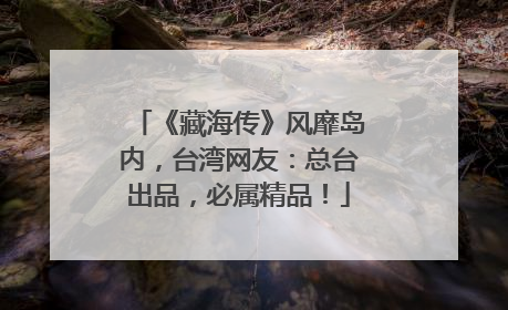 《藏海传》风靡岛内，台湾网友：总台出品，必属精品！