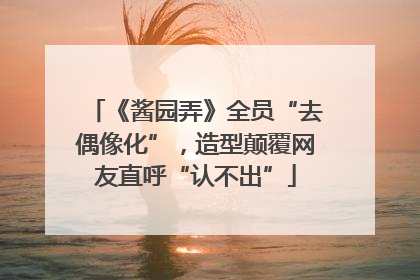 《酱园弄》全员“去偶像化”，造型颠覆网友直呼“认不出”