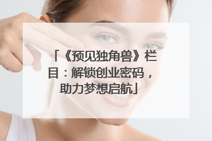 《预见独角兽》栏目：解锁创业密码，助力梦想启航