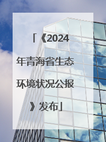 《2024年青海省生态环境状况公报》发布