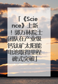 《Science》上新！郭万林院士团队在产业级钙钛矿太阳能电池取得里程碑式突破