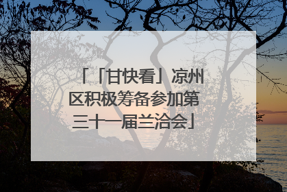 「甘快看」凉州区积极筹备参加第三十一届兰洽会