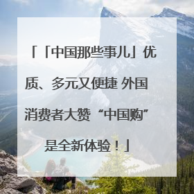 「中国那些事儿」优质、多元又便捷 外国消费者大赞“中国购”是全新体验！
