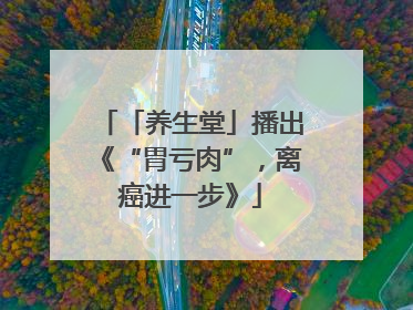 「养生堂」播出《“胃亏肉”，离癌进一步》