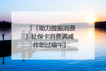 「助力提振消费」社保卡消费满减伴您过端午