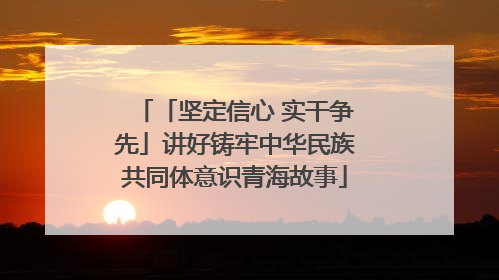 「坚定信心 实干争先」讲好铸牢中华民族共同体意识青海故事