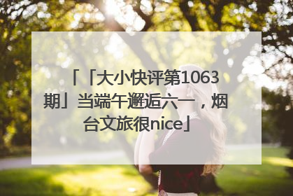 「大小快评第1063期」当端午邂逅六一，烟台文旅很nice