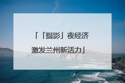 「摄影」夜经济激发兰州新活力