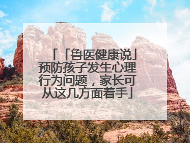 「鲁医健康说」预防孩子发生心理行为问题，家长可从这几方面着手
