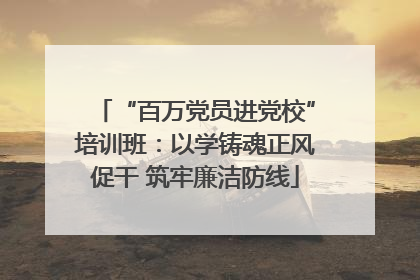 “百万党员进党校”培训班：以学铸魂正风促干 筑牢廉洁防线
