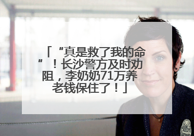 “真是救了我的命”！长沙警方及时劝阻，李奶奶71万养老钱保住了！