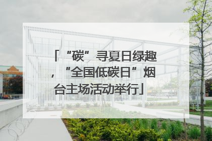 “碳”寻夏日绿趣，“全国低碳日”烟台主场活动举行