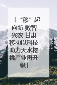 “移”起向新 数智兴农 甘肃移动以科技助力天水樱桃产业再升级