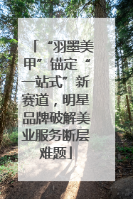 “羽墨美甲”锚定“一站式”新赛道，明星品牌破解美业服务断层难题