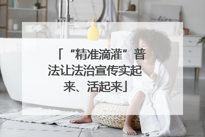 “精准滴灌”普法让法治宣传实起来、活起来
