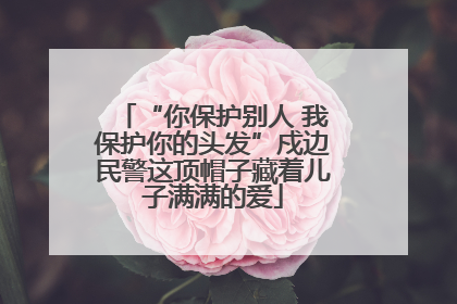 “你保护别人 我保护你的头发”戍边民警这顶帽子藏着儿子满满的爱