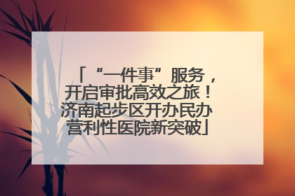 “一件事”服务，开启审批高效之旅！济南起步区开办民办营利性医院新突破