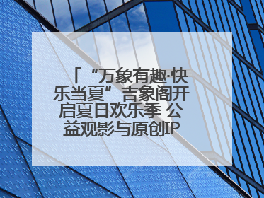 “万象有趣·快乐当夏”吉象阁开启夏日欢乐季 公益观影与原创IP首秀温暖全城