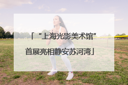 “上海光影美术馆”首展亮相静安苏河湾