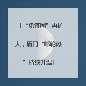 “免签圈”再扩大，厦门“邮轮热”持续升温