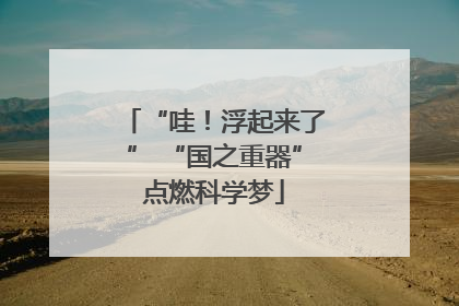 “哇！浮起来了” “国之重器”点燃科学梦