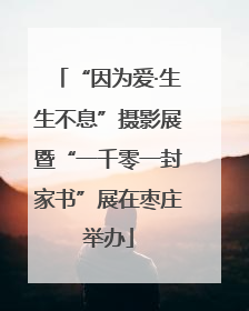 “因为爱·生生不息”摄影展暨“一千零一封家书”展在枣庄举办
