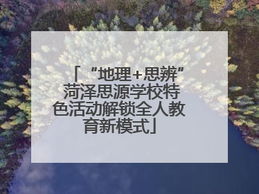 “地理+思辨” 菏泽思源学校特色活动解锁全人教育新模式