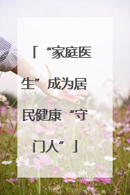 “家庭医生”成为居民健康“守门人”
