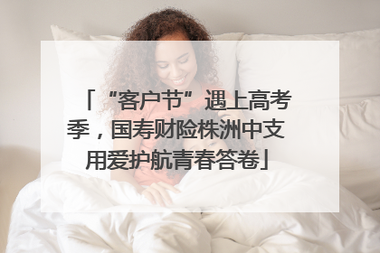 “客户节”遇上高考季，国寿财险株洲中支用爱护航青春答卷