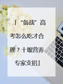 “备战”高考怎么吃才合理？十堰营养专家支招
