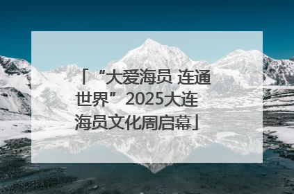 “大爱海员 连通世界”2025大连海员文化周启幕