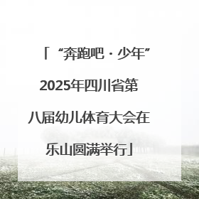 “奔跑吧・少年”2025年四川省第八届幼儿体育大会在乐山圆满举行