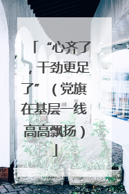 “心齐了，干劲更足了”（党旗在基层一线高高飘扬）