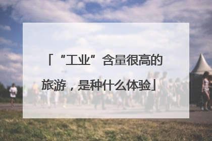 “工业”含量很高的旅游，是种什么体验