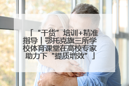 “干货”培训+精准指导丨鄂托克旗三所学校体育课堂在高校专家助力下“提质增效”