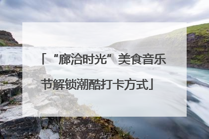 “廊洽时光”美食音乐节解锁潮酷打卡方式