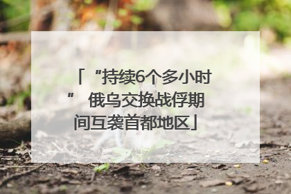 “持续6个多小时” 俄乌交换战俘期间互袭首都地区