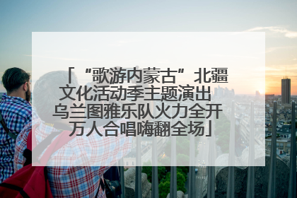 “歌游内蒙古”北疆文化活动季主题演出 乌兰图雅乐队火力全开 万人合唱嗨翻全场