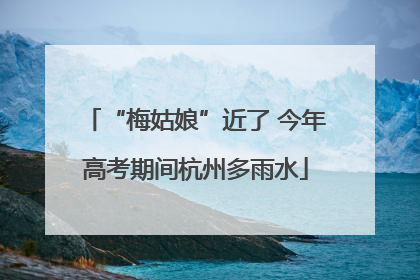 “梅姑娘”近了 今年高考期间杭州多雨水