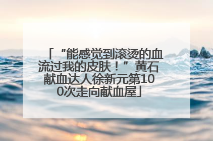 “能感觉到滚烫的血流过我的皮肤！”黄石献血达人徐新元第100次走向献血屋