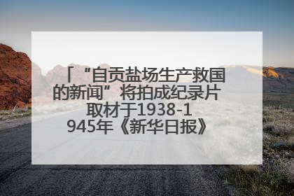 “自贡盐场生产救国的新闻”将拍成纪录片 取材于1938-1945年《新华日报》的连续报道