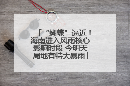 “蝴蝶”逼近！海南进入风雨核心影响时段 今明天局地有特大暴雨