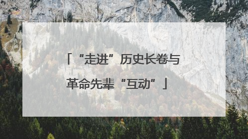 “走进”历史长卷与革命先辈“互动”