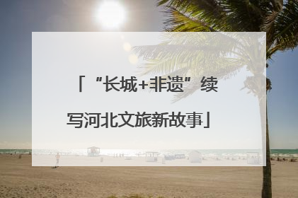“长城+非遗”续写河北文旅新故事