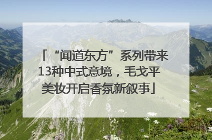 “闻道东方”系列带来13种中式意境，毛戈平美妆开启香氛新叙事