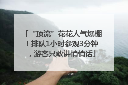 “顶流”花花人气爆棚！排队1小时参观3分钟，游客只敢讲悄悄话