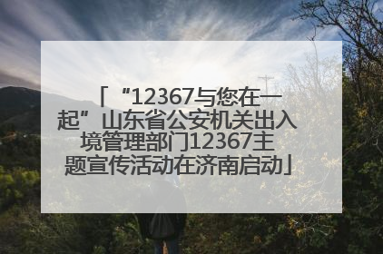 “12367与您在一起”山东省公安机关出入境管理部门12367主题宣传活动在济南启动