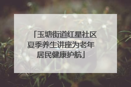 玉塘街道红星社区夏季养生讲座为老年居民健康护航